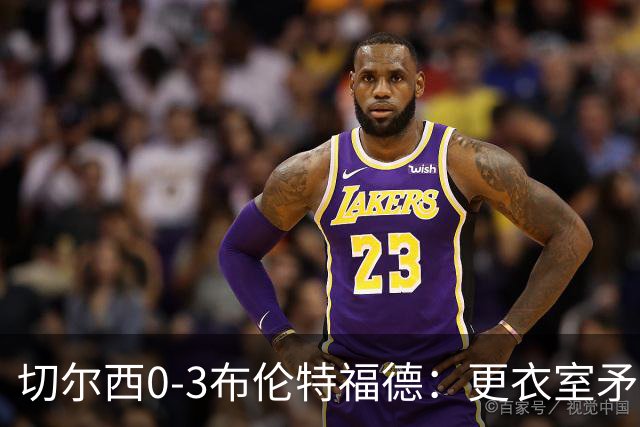 切尔西0-3布伦特福德：更衣室矛盾 结构性崩塌，阿隆索信任告急